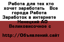 Работа для тех кто хочет заработать - Все города Работа » Заработок в интернете   . Ненецкий АО,Великовисочное с.